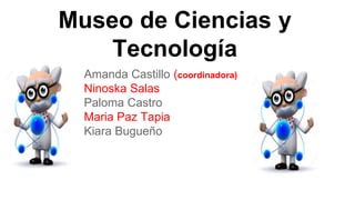 Museo de Ciencias y
Tecnología
Amanda Castillo (coordinadora)
Ninoska Salas
Paloma Castro
Maria Paz Tapia
Kiara Bugueño
 