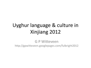 Uyghur language & culture in
       Xinjiang 2012
               G P Witteveen
http://gpwitteveen.googlepages.com/fulbright2012
 