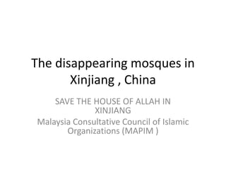 The disappearing mosques in
Xinjiang , China
SAVE THE HOUSE OF ALLAH IN
XINJIANG
Malaysia Consultative Council of Islamic
Organizations (MAPIM )
 