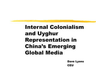 Internal Colonialism and Uyghur Representation in China’s Emerging Global Media Dave Lyons CEU 