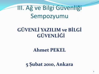 III. Ağ ve Bilgi Güvenliği
      Sempozyumu
GÜVENLİ YAZILIM ve BİLGİ
      GÜVENLİĞİ

      Ahmet PEKEL

   5 Şubat 2010, Ankara
                             1
 