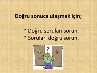 Doğru sonuca ulaşmak için;
* Doğru soruları sorun.
* Soruları doğru sorun.
 