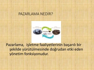 PAZARLAMA NEDİR?
Pazarlama, işletme faaliyetlerinin başarılı bir
şekilde yürütülmesinde doğrudan etki eden
yönetim fonksiyonudur.
 