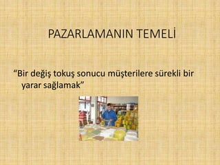 PAZARLAMANIN TEMELİ
“Bir değiş tokuş sonucu müşterilere sürekli bir
yarar sağlamak”
 