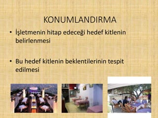 KONUMLANDIRMA
• İşletmenin hitap edeceği hedef kitlenin
belirlenmesi
• Bu hedef kitlenin beklentilerinin tespit
edilmesi
 