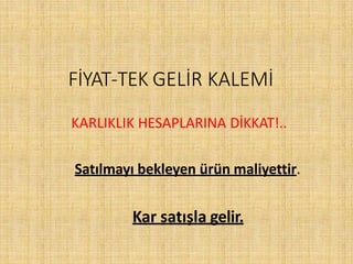 FİYAT-TEK GELİR KALEMİ
KARLIKLIK HESAPLARINA DİKKAT!..
Satılmayı bekleyen ürün maliyettir.
Kar satışla gelir.
 