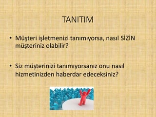 TANITIM
• Müşteri işletmenizi tanımıyorsa, nasıl SİZİN
müşteriniz olabilir?
• Siz müşterinizi tanımıyorsanız onu nasıl
hizmetinizden haberdar edeceksiniz?
 