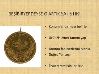 BEŞİBİRYERDEYSE O ARTIK SATIŞTIR!
• Konumlandırmayı belirle
• Ürün/Hizmet tanımı yap
• Tanıtım faaliyetlerini planla
• Doğru Yer seçimi
• Fiyat stratejisini belirle
 