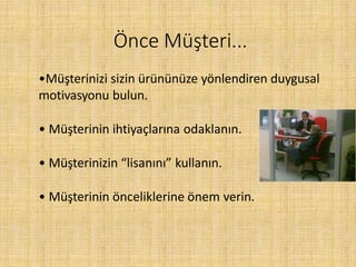 Önce Müşteri...
•Müşterinizi sizin ürününüze yönlendiren duygusal
motivasyonu bulun.
• Müşterinin ihtiyaçlarına odaklanın.
• Müşterinizin “lisanını” kullanın.
• Müşterinin önceliklerine önem verin.
 