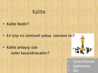 Kalite
• Kalite Nedir?
• En iyiyi mi üretmeli yoksa isteneni mi?
• Kalite anlayışı size
neler kazandıracaktır?
• Ürün/Hizmet
• İşletmeniz
• Siz
 