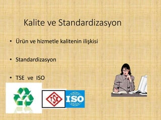 Kalite ve Standardizasyon
• Ürün ve hizmetle kalitenin ilişkisi
• Standardizasyon
• TSE ve ISO
 
