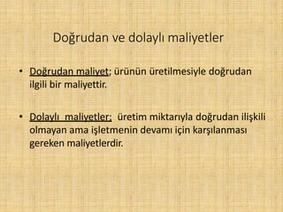 Doğrudan ve dolaylı maliyetler
• Doğrudan maliyet; ürünün üretilmesiyle doğrudan
ilgili bir maliyettir.
• Dolaylı maliyetler; üretim miktarıyla doğrudan ilişkili
olmayan ama işletmenin devamı için karşılanması
gereken maliyetlerdir.
 