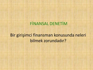 FİNANSAL DENETİM
Bir girişimci finansman konusunda neleri
bilmek zorundadır?
 