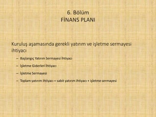 Kuruluş aşamasında gerekli yatırım ve işletme sermayesi
ihtiyacı
– Başlangıç Yatırım Sermayesi İhtiyacı
– İşletme Giderleri İhtiyacı
– İşletme Sermayesi
– Toplam yatırım ihtiyacı = sabit yatırım ihtiyacı + işletmesermayesi
 