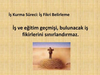 İş Kurma Süreci: İş Fikri Belirleme
İş ve eğitim geçmişi, bulunacak iş
fikirlerini sınırlandırmaz.
 