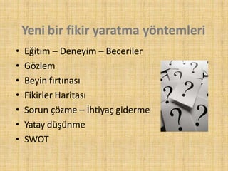 Yeni bir fikir yaratma yöntemleri
• Eğitim – Deneyim – Beceriler
• Gözlem
• Beyin fırtınası
• Fikirler Haritası
• Sorun çözme – İhtiyaç giderme
• Yatay düşünme
• SWOT
 