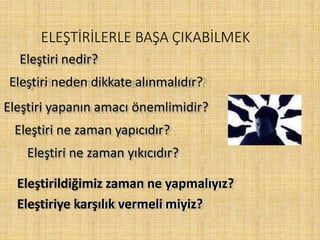 ELEŞTİRİLERLE BAŞA ÇIKABİLMEK
Eleştiri nedir?
Eleştiri neden dikkate alınmalıdır?
Eleştiri yapanın amacı önemlimidir?
Eleştiri ne zaman yapıcıdır?
Eleştiri ne zaman yıkıcıdır?
Eleştirildiğimiz zaman ne yapmalıyız?
Eleştiriye karşılık vermeli miyiz?
 