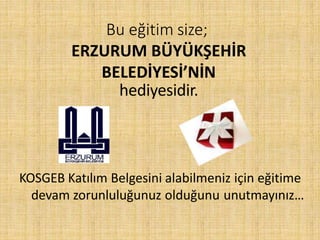 Bu eğitim size;
ERZURUM BÜYÜKŞEHİR
BELEDİYESİ’NİN
hediyesidir.
KOSGEB Katılım Belgesini alabilmeniz için eğitime
devam zorunluluğunuz olduğunu unutmayınız…
 