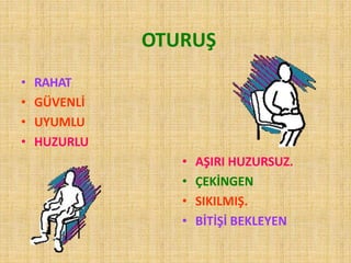 OTURUŞ
• RAHAT
• GÜVENLİ
• UYUMLU
• HUZURLU
• AŞIRI HUZURSUZ.
• ÇEKİNGEN
• SIKILMIŞ.
• BİTİŞİ BEKLEYEN
 