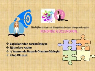 Hedeflerinize ve hayallerinize ulaşmak için
KENDİNİZİ GÜÇLENDİRİN..
 Başkalarından Yardım İsteyin
 Eğitimlere Katılın
 İş Yaşamında Başarılı Olanları Gözleyin
 Kitap Okuyun
 