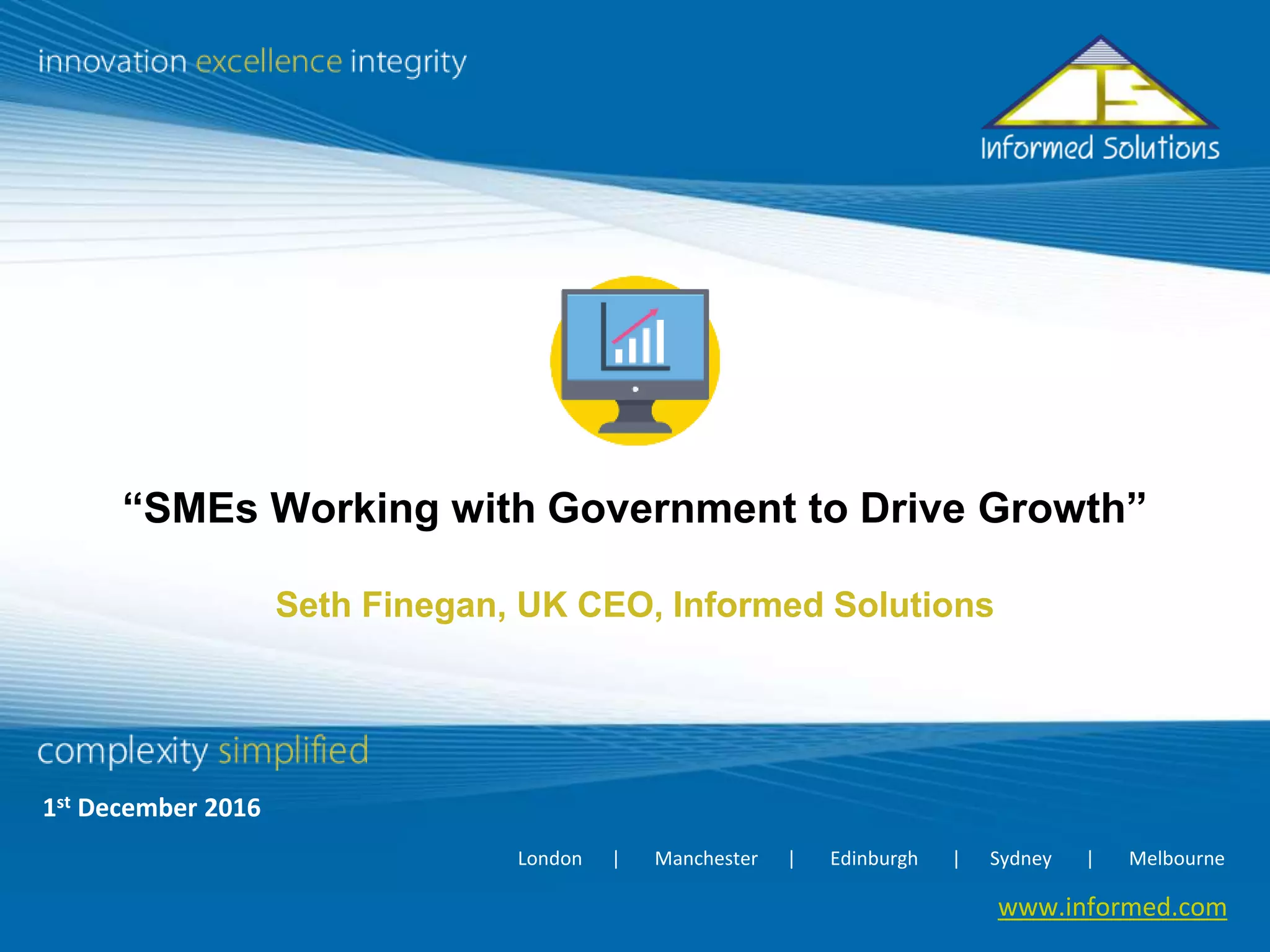 www.informed.com1
www.informed.com
London | Manchester | Edinburgh | Sydney | Melbourne
“SMEs Working with Government to Drive Growth”
Seth Finegan, UK CEO, Informed Solutions
1st December 2016