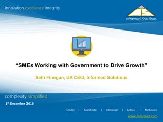 www.informed.com1
www.informed.com
London | Manchester | Edinburgh | Sydney | Melbourne
“SMEs Working with Government to Drive Growth”
Seth Finegan, UK CEO, Informed Solutions
1st December 2016
 