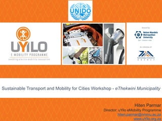 Sustainable Transport and Mobility for Cities Workshop - eThekwini Municipality
Hiten Parmar
Director: uYilo eMobility Programme
hiten.parmar@nmmu.ac.za
www.uYilo.org.za
 