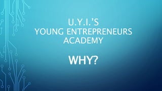 U.Y.I.’S
YOUNG ENTREPRENEURS
ACADEMY
WHY?
 