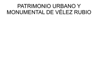 PATRIMONIO URBANO Y
MONUMENTAL DE VÉLEZ RUBIO
 