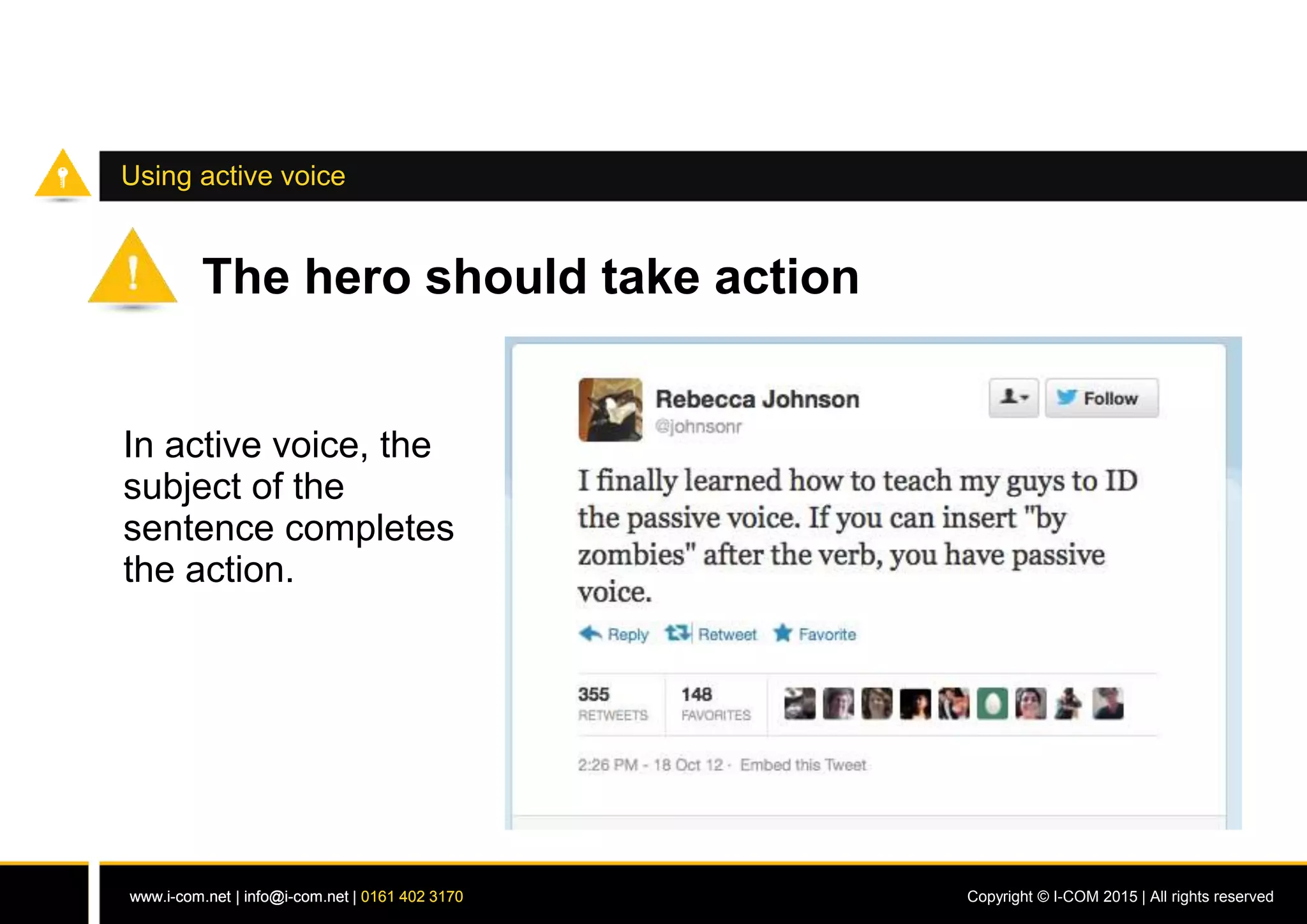 www.i-com.net | info@i-com.net | 0161 402 3170 Copyright © I-COM 2015 | All rights reservedwww.i-com.net | info@i-com.net | 0161 402 3170
Using active voice
The hero should take action
In active voice, the
subject of the
sentence completes
the action.
 