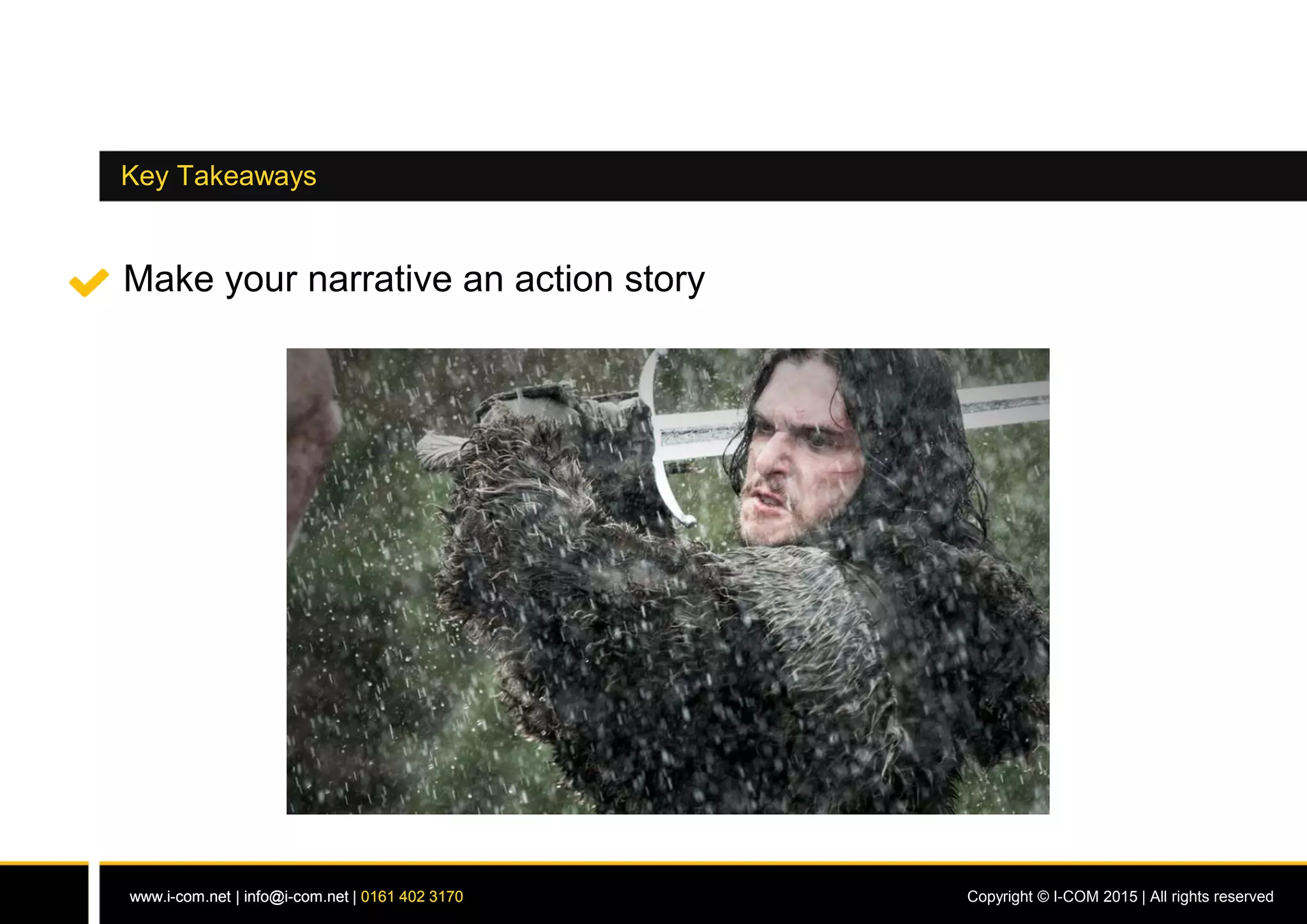 www.i-com.net | info@i-com.net | 0161 402 3170 Copyright © I-COM 2015 | All rights reservedwww.i-com.net | info@i-com.net | 0161 402 3170
Key Takeaways
Make your narrative an action story
 