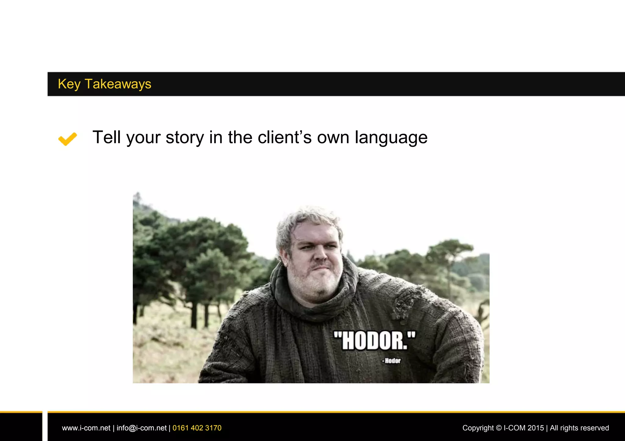 www.i-com.net | info@i-com.net | 0161 402 3170 Copyright © I-COM 2015 | All rights reservedwww.i-com.net | info@i-com.net | 0161 402 3170
Key Takeaways
Tell your story in the client’s own language
 