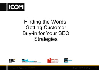 www.i-com.net | info@i-com.net | 0161 402 3170 Copyright © I-COM 2015 | All rights reserved
Finding the Words:
Getting Customer
Buy-in for Your SEO
Strategies
 