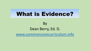 What is Evidence?
By
Dean Berry, Ed. D.
www.commoncorecurriculum.info
 