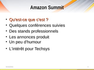 Amazon Summit
19/10/2016 3
• Qu'est-ce que c'est ?Qu'est-ce que c'est ?
• Quelques conférences suivies
• Des stands professionnels
• Les annonces produit
• Un peu d'humour
• L'intérêt pour Techsys
 
