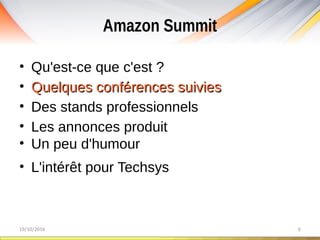 Amazon Summit
19/10/2016 6
• Qu'est-ce que c'est ?
• Quelques conférences suiviesQuelques conférences suivies
• Des stands professionnels
• Les annonces produit
• Un peu d'humour
• L'intérêt pour Techsys
 