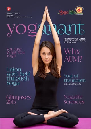INTERNATIONAL
VOLUME 1 - ISSUE 2,
APRIL, 2015
Not for sale. For private circulation only
MONTHLY NEWS LETTER
OF UJJAIN YOG LIFE SOCIETY,
INTERNATIONAL
Yogafe
Scienc
You A
Wh You
Yoga
Uon
wh Sf
thugh
Yoga
Why
AUM?
Gmps
2015
Yogi of
t moh
Smt. Hansa J.Yogendra
 