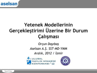 Yetenek Modellerinin
      Gerçekleştirimi Üzerine Bir Durum
                   Çalışması
                    Orçun Dayıbaş
              Aselsan A.Ş. SST-MD-YMM
                 Aralık, 2012 / İzmir




Tasnif Dışı
 