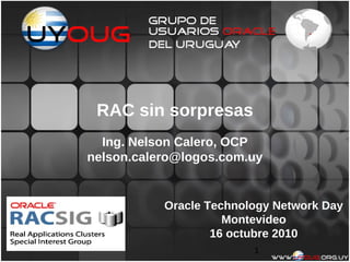 RAC sin sorpresas
  Ing. Nelson Calero, OCP
nelson.calero@logos.com.uy


           Oracle Technology Network Day
                     Montevideo
                   16 octubre 2010
                         1
 