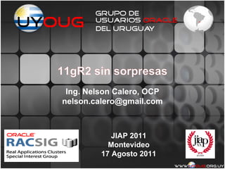 11gR2 sin sorpresas
 Ing. Nelson Calero, OCP
nelson.calero@gmail.com



            JIAP 2011
           Montevideo
         17 Agosto 2011
 