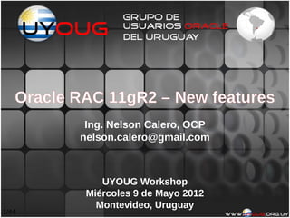 Oracle RAC 11gR2 – New features
           Ing. Nelson Calero, OCP
          nelson.calero@gmail.com



              UYOUG Workshop
           Miércoles 9 de Mayo 2012
             Montevideo, Uruguay
1/44
 