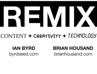 REMIXCONTENT + CREATIVITY + TECHNOLOGY
IAN BYRD
byrdseed.com
BRIAN HOUSAND
brianhousand.com
 