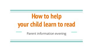 How to help
your child learn to read
Parent information evening
 
