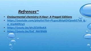 • Enviourmental chemistry-H.Kaur- A Pragati Editions
• https://youtube.com/playlist?list=PLgzsL8klq6DIOpwb57vb_h
a_IUyNKRUyS
• https://youtu.be/drcZCkX9oKA
• https://youtu.be/EoE_NkF8N8k
Refrences~
 