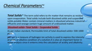 Chemical Parameters~
Total Solids~ The term solid refers to thr matter that remains as residue
upon evaporation. Total sol...