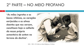 2ª PARTE – NO MEIO PROFANO
“As mãos ingratas e as
bocas infelizes, os corações
enrijecidos e as almas
doentes que nos cercam,
constituem hoje a colheita
da nossa própria
sementeira de ontem no
terreno do destino”.
EAE – 108 – O Cristão no Meio Religioso e Profano
16
 