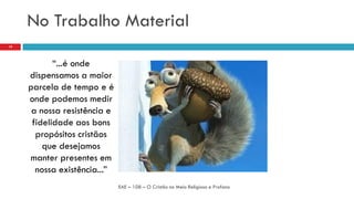 No Trabalho Material
EAE – 108 – O Cristão no Meio Religioso e Profano
19
“...é onde
dispensamos a maior
parcela de tempo e é
onde podemos medir
a nossa resistência e
fidelidade aos bons
propósitos cristãos
que desejamos
manter presentes em
nossa existência...”
 