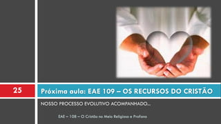 NOSSO PROCESSO EVOLUTIVO ACOMPANHADO...
Próxima aula: EAE 109 – OS RECURSOS DO CRISTÃO
EAE – 108 – O Cristão no Meio Religioso e Profano
25
 