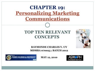TOP TEN RELEVANT CONCEPTS  CHAPTER 19: Personalizing Marketing Communications RAYMONDE CHARLES Y. UY MDMBA 070025 ; BATCH 2012 MAY 12, 2010 