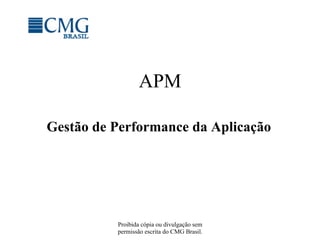 Proibida cópia ou divulgação sem
permissão escrita do CMG Brasil.
APM
Gestão de Performance da Aplicação
 